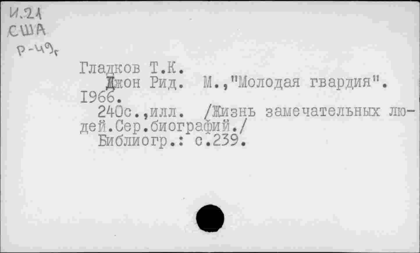 ﻿ИЛА СШЛ
	Гладков Т.К. Джон Рид. М.,"Молодая гвардия". 1966. 24-Ос.,илл. /ЗКизнь замечательных людей. Сер. биографий./ Библиогр.: с.239.